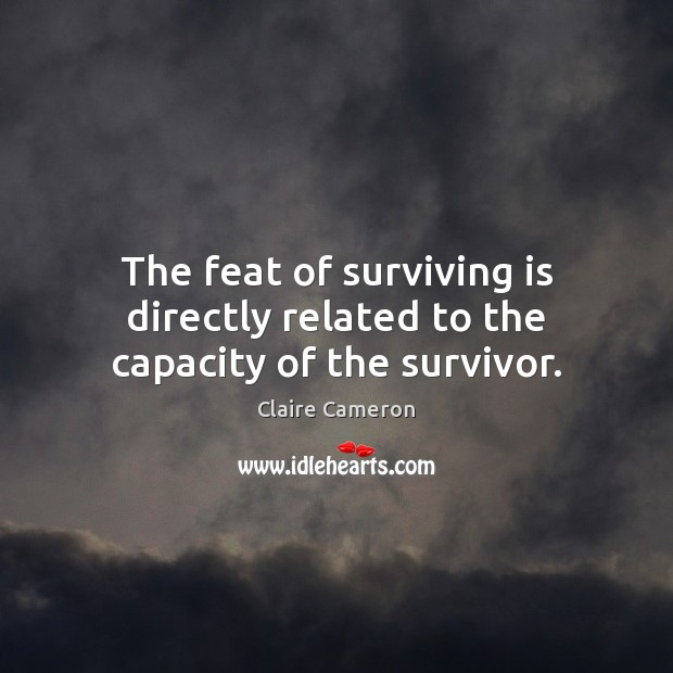 The feat of surviving is directly related to the capacity of the survivor. Claire Cameron Picture Quote