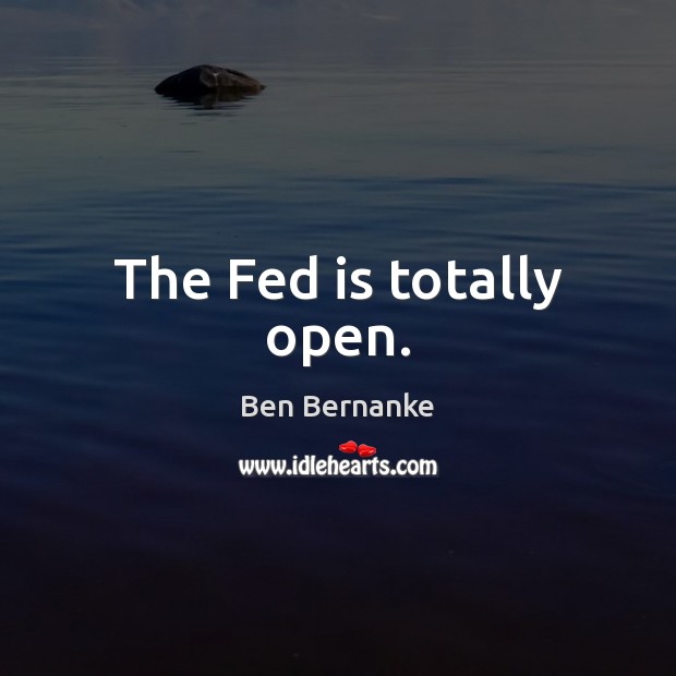 The Fed is totally open. Ben Bernanke Picture Quote