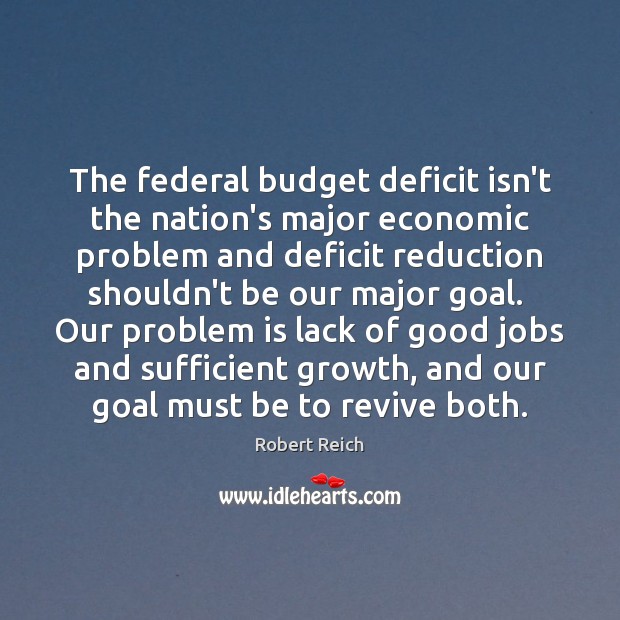 The federal budget deficit isn’t the nation’s major economic problem and deficit Robert Reich Picture Quote