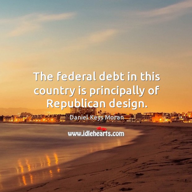 The federal debt in this country is principally of republican design. Daniel Keys Moran Picture Quote