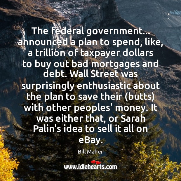 The federal government… announced a plan to spend, like, a trillion of Bill Maher Picture Quote