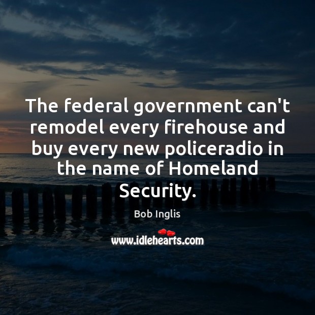 The federal government can’t remodel every firehouse and buy every new policeradio Bob Inglis Picture Quote