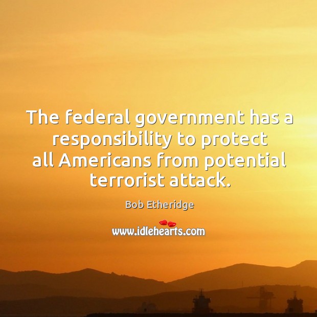 The federal government has a responsibility to protect all americans from potential terrorist attack. Bob Etheridge Picture Quote