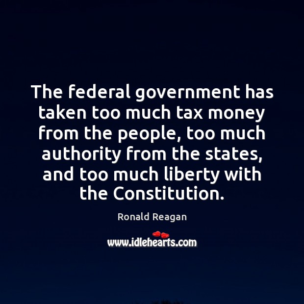 The federal government has taken too much tax money from the people, Ronald Reagan Picture Quote