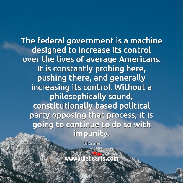 The federal government is a machine designed to increase its control over Ed Crane Picture Quote