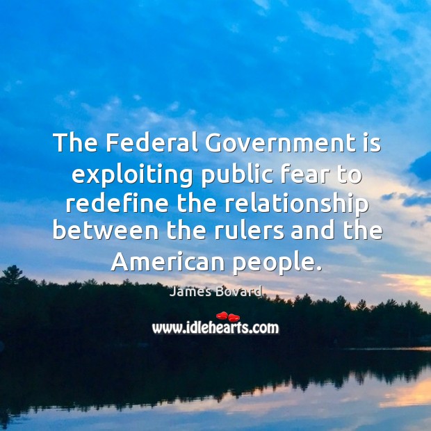 The federal government is exploiting public fear to redefine the relationship between the rulers and the american people. James Bovard Picture Quote