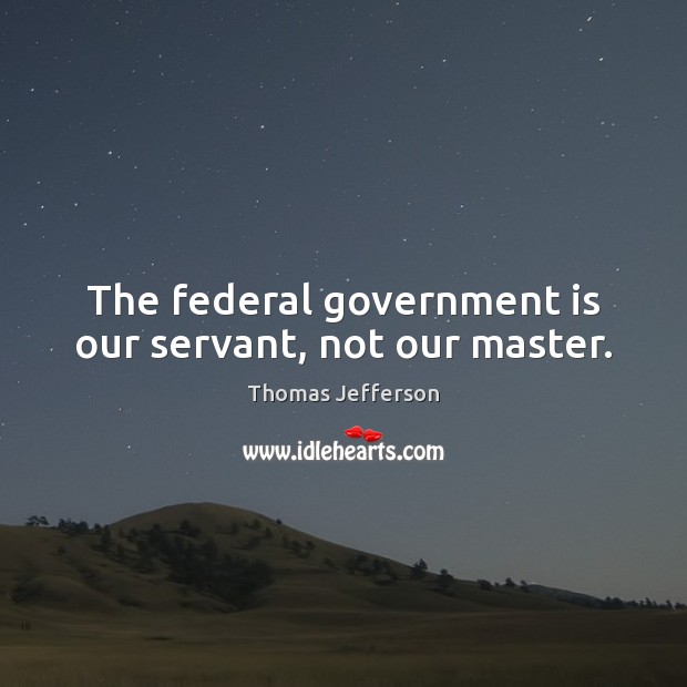 The federal government is our servant, not our master. Thomas Jefferson Picture Quote