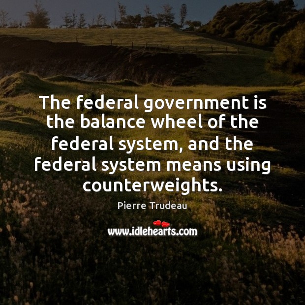 The federal government is the balance wheel of the federal system, and Pierre Trudeau Picture Quote