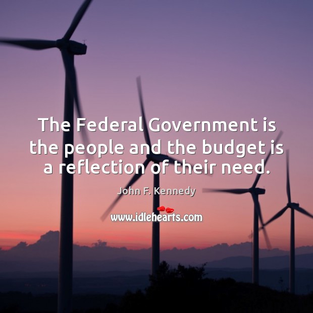 The Federal Government is the people and the budget is a reflection of their need. John F. Kennedy Picture Quote
