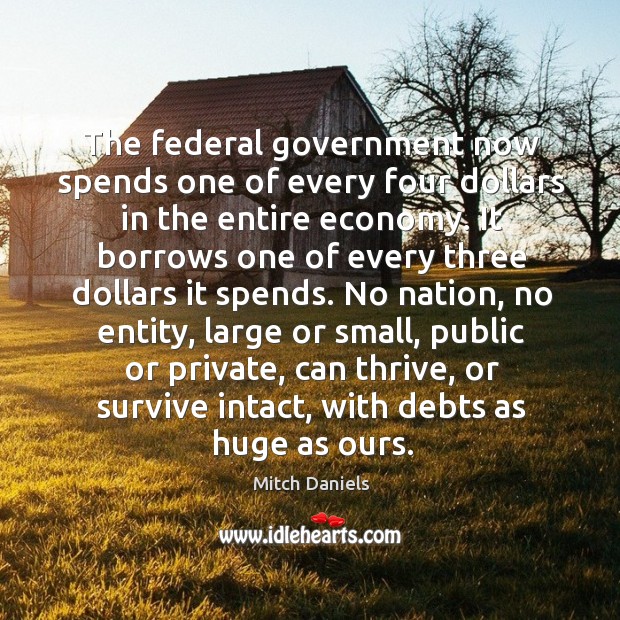 The federal government now spends one of every four dollars in the entire economy. Mitch Daniels Picture Quote