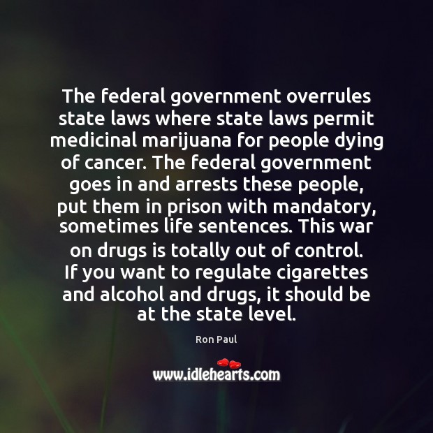 The federal government overrules state laws where state laws permit medicinal marijuana Ron Paul Picture Quote