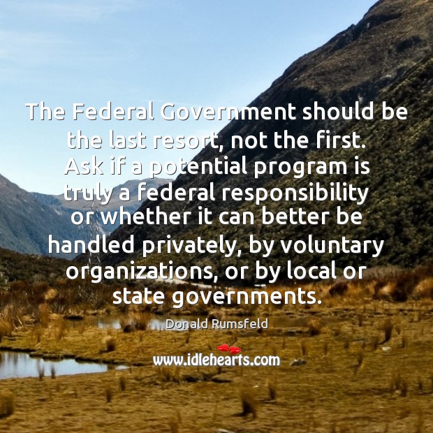 The Federal Government should be the last resort, not the first. Ask Donald Rumsfeld Picture Quote