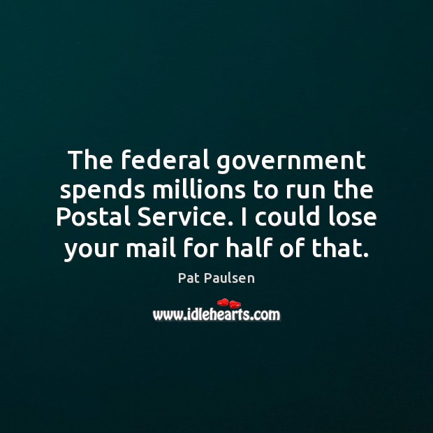 The federal government spends millions to run the Postal Service. I could Pat Paulsen Picture Quote
