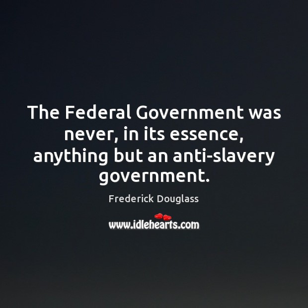 The Federal Government was never, in its essence, anything but an anti-slavery government. Frederick Douglass Picture Quote