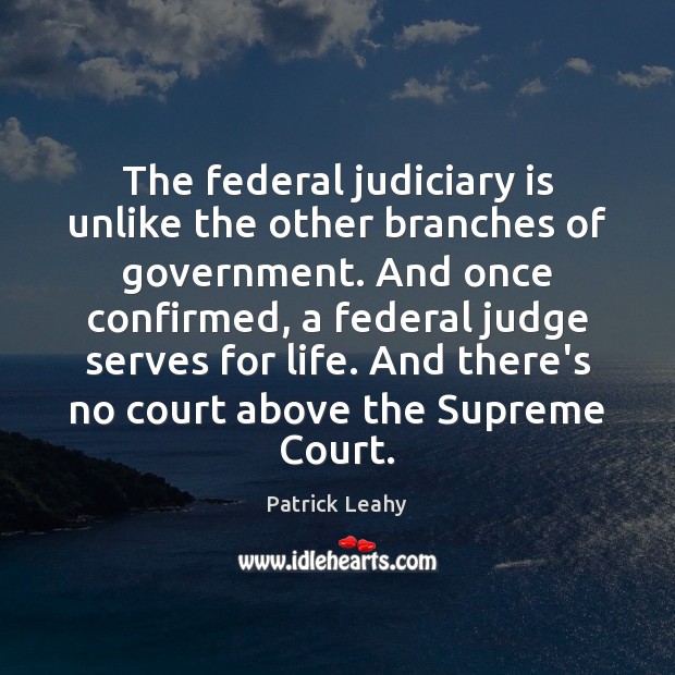The federal judiciary is unlike the other branches of government. And once Patrick Leahy Picture Quote