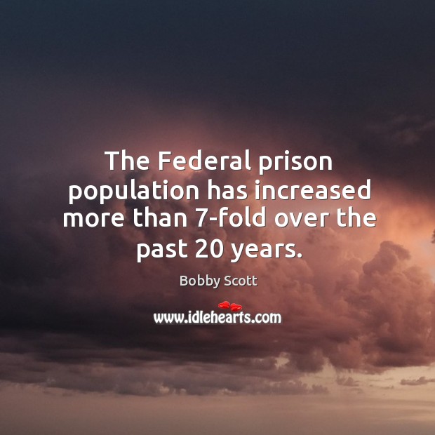 The federal prison population has increased more than 7-fold over the past 20 years. Bobby Scott Picture Quote