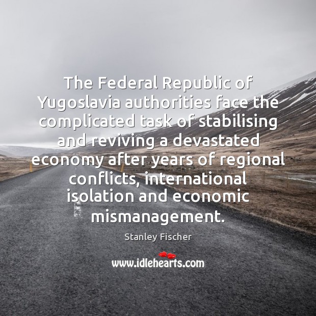 The Federal Republic of Yugoslavia authorities face the complicated task of stabilising Stanley Fischer Picture Quote