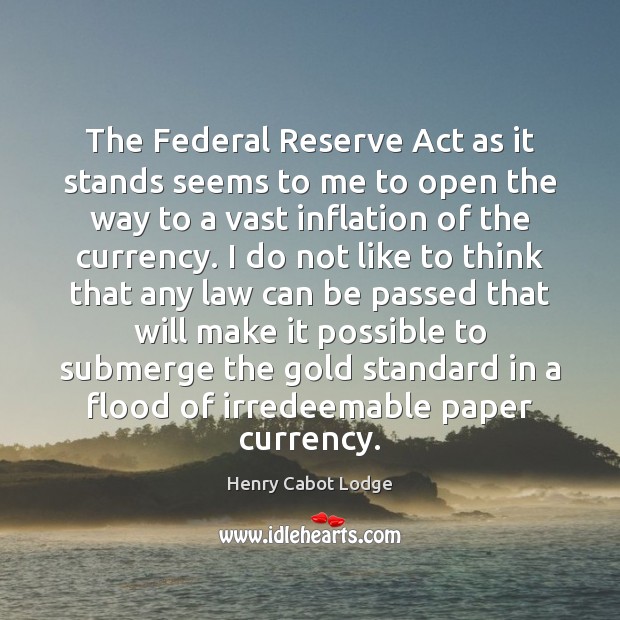 The Federal Reserve Act as it stands seems to me to open Henry Cabot Lodge Picture Quote