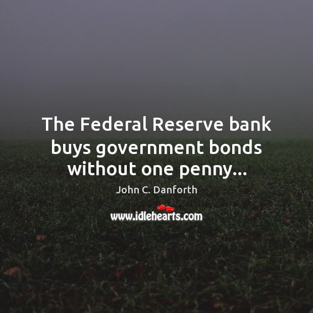 The Federal Reserve bank buys government bonds without one penny… John C. Danforth Picture Quote