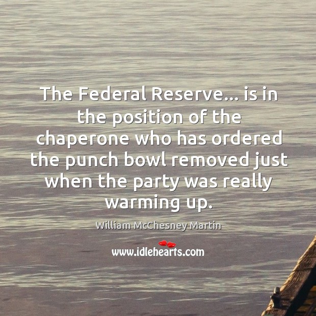 The Federal Reserve… is in the position of the chaperone who has William McChesney Martin Picture Quote