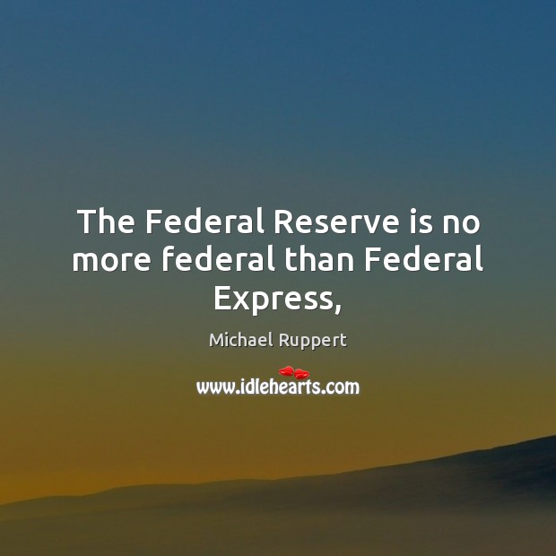 The Federal Reserve is no more federal than Federal Express, Michael Ruppert Picture Quote