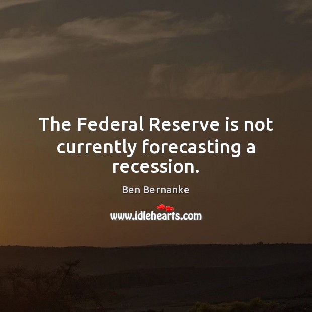 The Federal Reserve is not currently forecasting a recession. Ben Bernanke Picture Quote