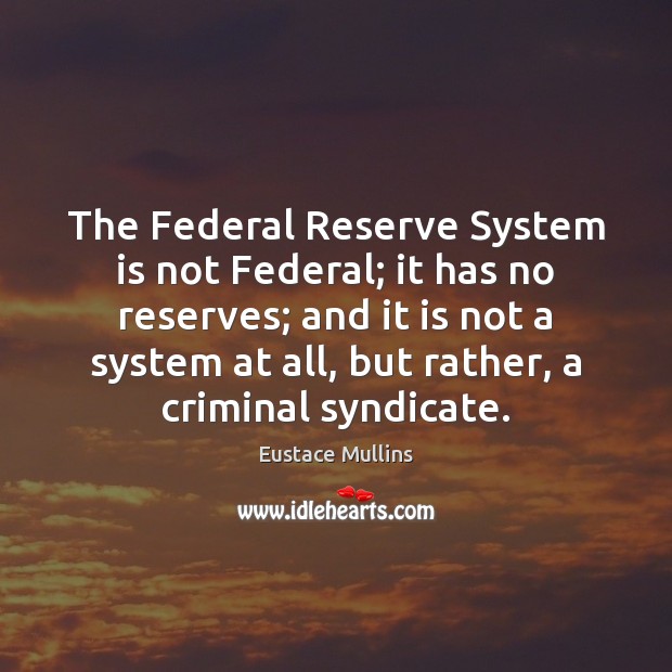 The Federal Reserve System is not Federal; it has no reserves; and Eustace Mullins Picture Quote