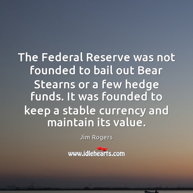 The Federal Reserve was not founded to bail out Bear Stearns or Jim Rogers Picture Quote