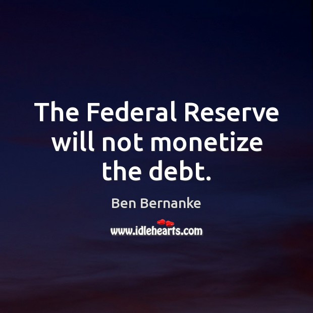 The Federal Reserve will not monetize the debt. Ben Bernanke Picture Quote