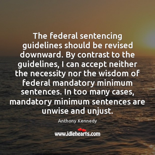 The federal sentencing guidelines should be revised downward. By contrast to the Anthony Kennedy Picture Quote