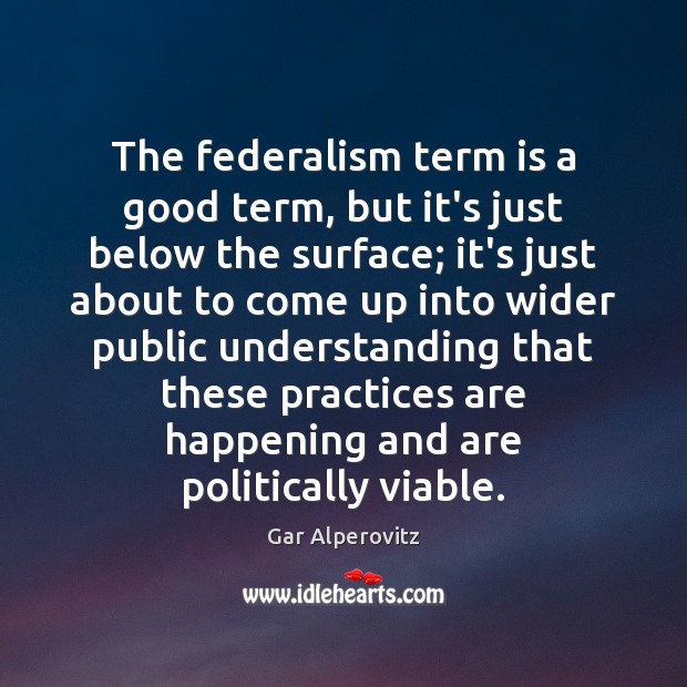 The federalism term is a good term, but it’s just below the Gar Alperovitz Picture Quote