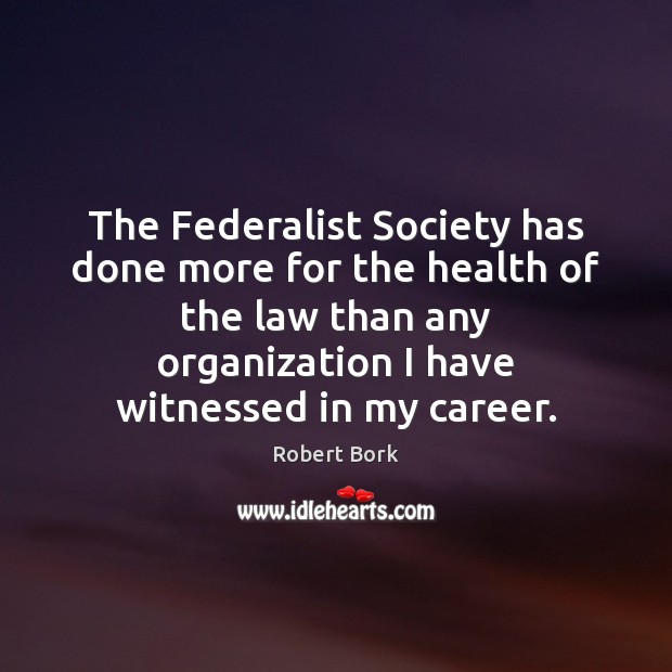 The Federalist Society has done more for the health of the law Robert Bork Picture Quote