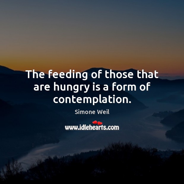 The feeding of those that are hungry is a form of contemplation. Simone Weil Picture Quote