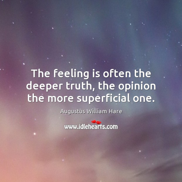 The feeling is often the deeper truth, the opinion the more superficial one. Augustus William Hare Picture Quote