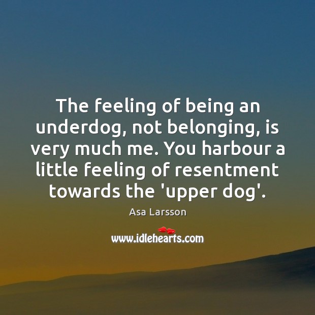 The feeling of being an underdog, not belonging, is very much me. Asa Larsson Picture Quote