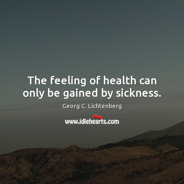 The feeling of health can only be gained by sickness. Georg C. Lichtenberg Picture Quote
