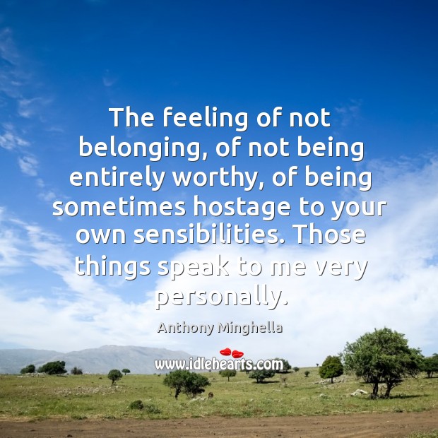 The feeling of not belonging, of not being entirely worthy, of being sometimes hostage to your own sensibilities. Anthony Minghella Picture Quote