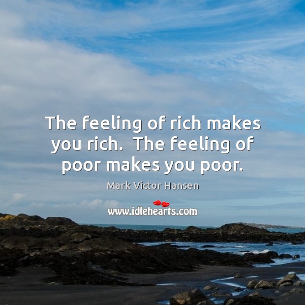 The feeling of rich makes you rich.  The feeling of poor makes you poor. Image