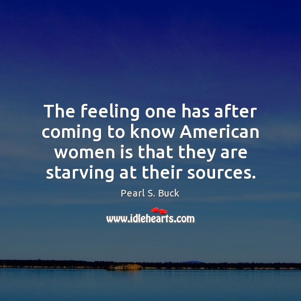 The feeling one has after coming to know American women is that Pearl S. Buck Picture Quote
