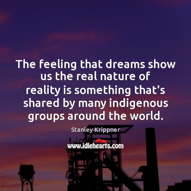 The feeling that dreams show us the real nature of reality is Stanley Krippner Picture Quote