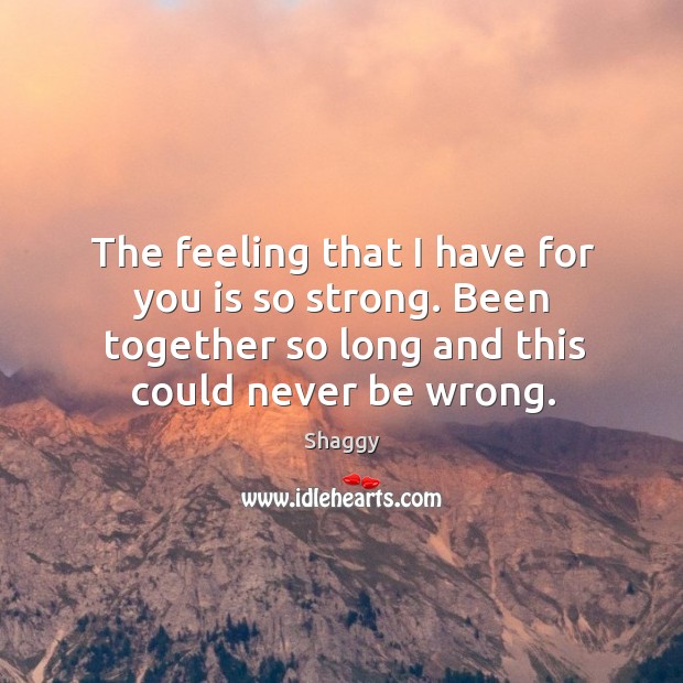 The feeling that I have for you is so strong. Been together so long and this could never be wrong. Shaggy Picture Quote