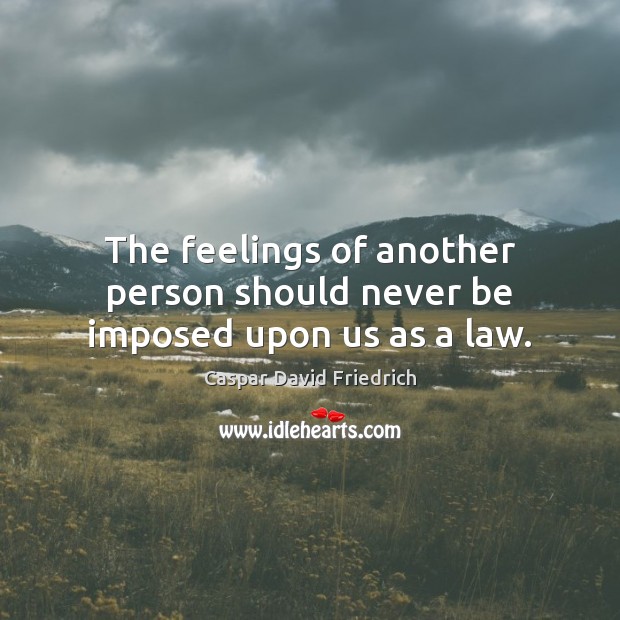The feelings of another person should never be imposed upon us as a law. Caspar David Friedrich Picture Quote