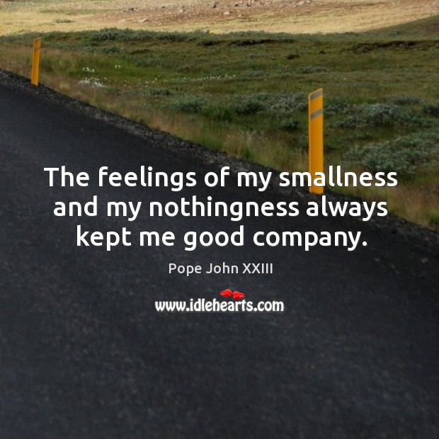 The feelings of my smallness and my nothingness always kept me good company. Pope John XXIII Picture Quote