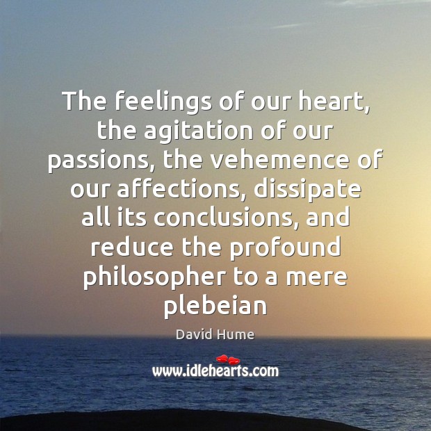 The feelings of our heart, the agitation of our passions, the vehemence David Hume Picture Quote