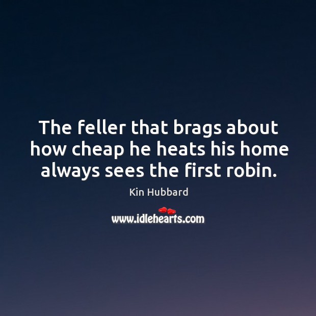 The feller that brags about how cheap he heats his home always sees the first robin. Kin Hubbard Picture Quote