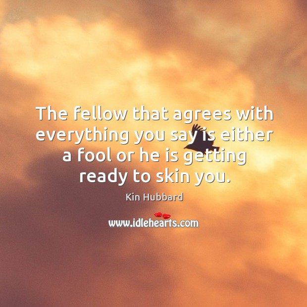 The fellow that agrees with everything you say is either a fool or he is getting ready to skin you. Kin Hubbard Picture Quote