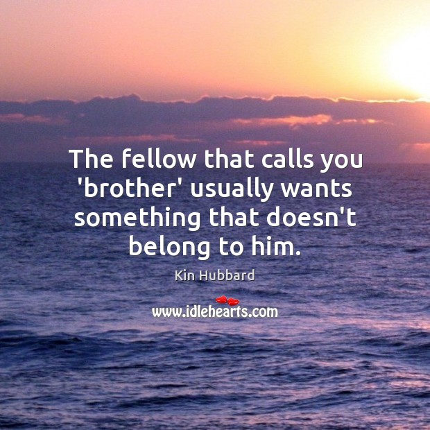 The fellow that calls you ‘brother’ usually wants something that doesn’t belong to him. Kin Hubbard Picture Quote
