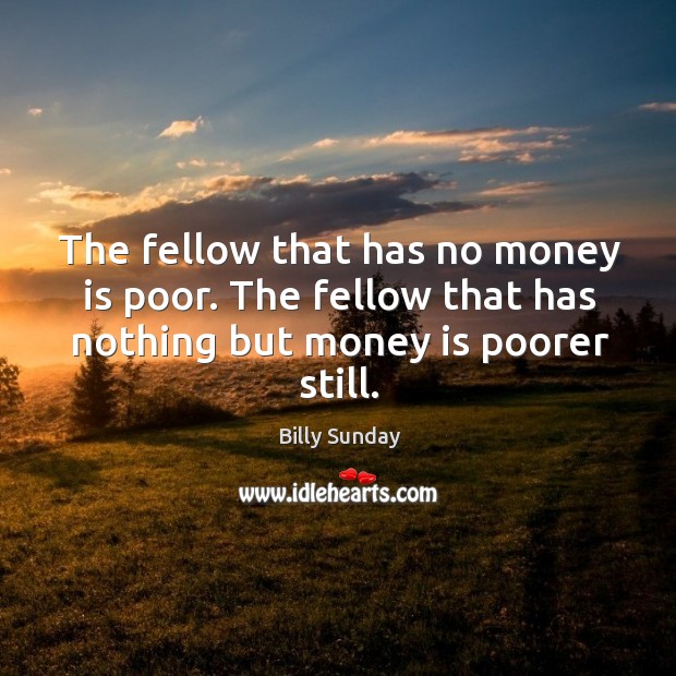 The fellow that has no money is poor. The fellow that has nothing but money is poorer still. Billy Sunday Picture Quote