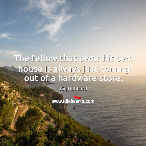 The fellow that owns his own house is always just coming out of a hardware store. Kin Hubbard Picture Quote