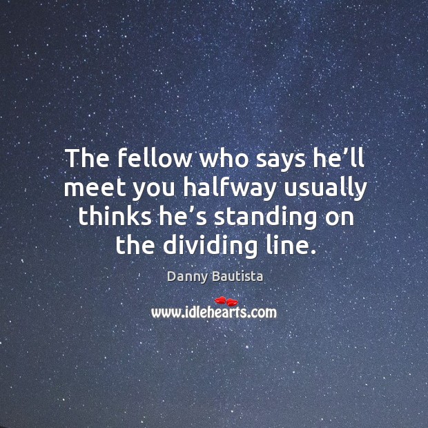 The fellow who says he’ll meet you halfway usually thinks he’s standing on the dividing line. Danny Bautista Picture Quote